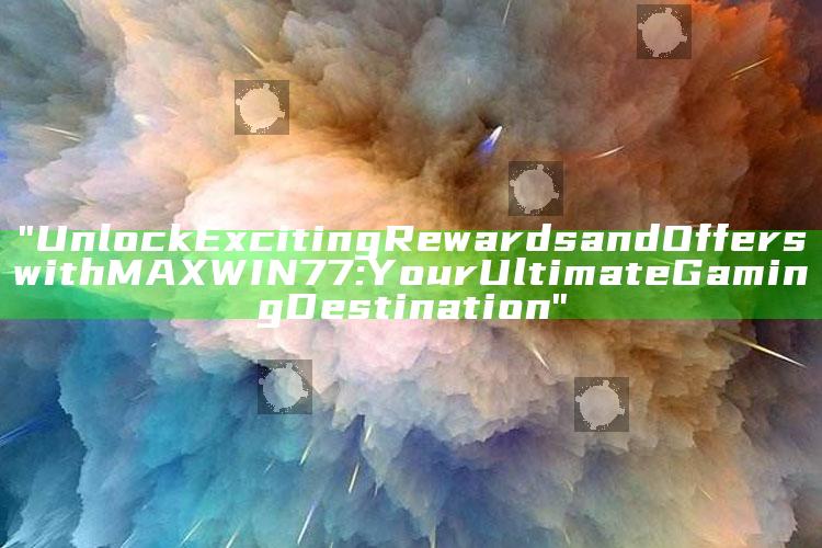"Unlock Exciting Rewards and Offers with MAXWIN77: Your Ultimate Gaming Destination"